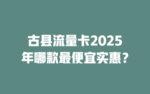 古县流量卡2025年哪款最便宜实惠？