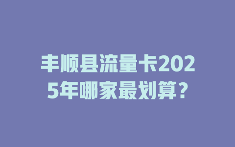 丰顺县流量卡2025年哪家最划算？