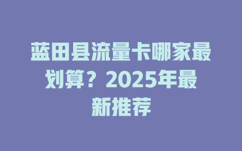 蓝田县流量卡哪家最划算？2025年最新推荐