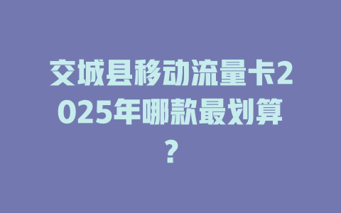 交城县移动流量卡2025年哪款最划算？