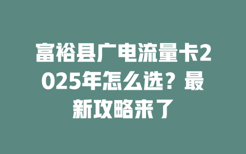 富裕县广电流量卡2025年怎么选？最新攻略来了