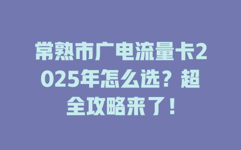 常熟市广电流量卡2025年怎么选？超全攻略来了！