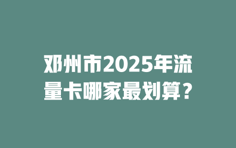 邓州市2025年流量卡哪家最划算？
