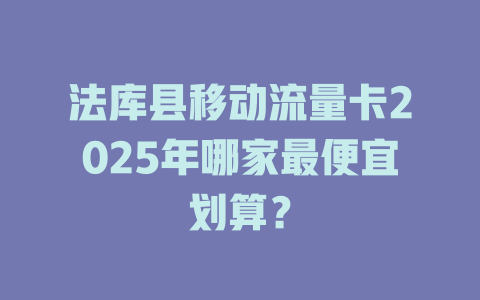 法库县移动流量卡2025年哪家最便宜划算？