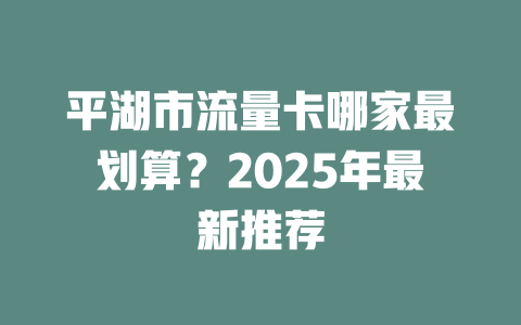 平湖市流量卡哪家最划算？2025年最新推荐