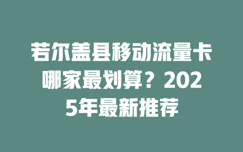 若尔盖县移动流量卡哪家最划算？2025年最新推荐