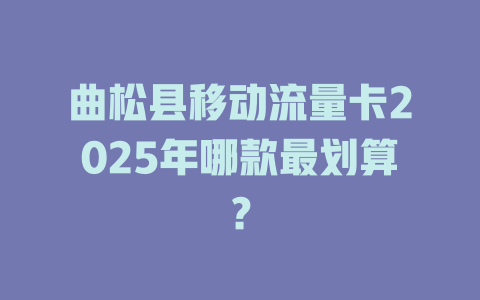 曲松县移动流量卡2025年哪款最划算？