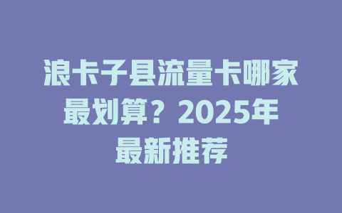 浪卡子县流量卡哪家最划算？2025年最新推荐