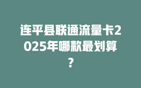 连平县联通流量卡2025年哪款最划算?