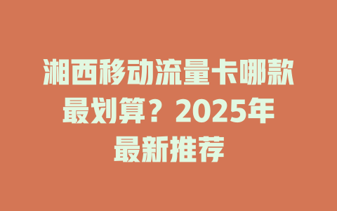 湘西移动流量卡哪款最划算？2025年最新推荐