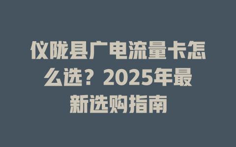仪陇县广电流量卡怎么选？2025年最新选购指南