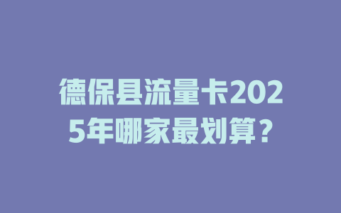 德保县流量卡2025年哪家最划算？
