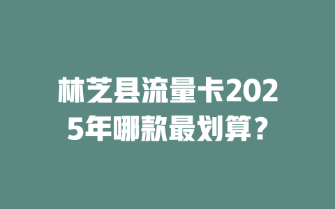 林芝县流量卡2025年哪款最划算？