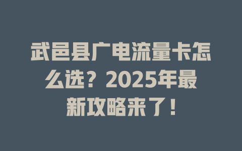 武邑县广电流量卡怎么选？2025年最新攻略来了！