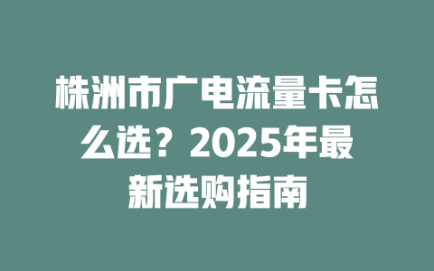 株洲市广电流量卡怎么选？2025年最新选购指南