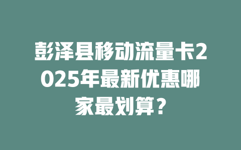彭泽县移动流量卡2025年最新优惠哪家最划算？