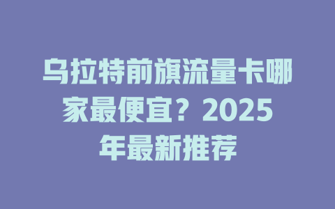 乌拉特前旗流量卡哪家最便宜？2025年最新推荐