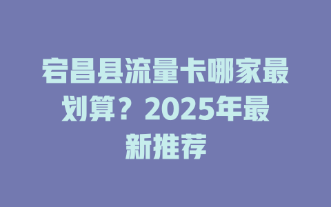 宕昌县流量卡哪家最划算？2025年最新推荐
