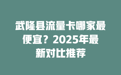 武隆县流量卡哪家最便宜？2025年最新对比推荐