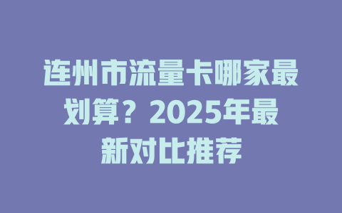 连州市流量卡哪家最划算？2025年最新对比推荐