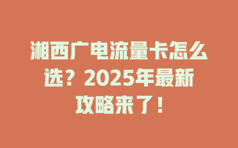 湘西广电流量卡怎么选？2025年最新攻略来了！