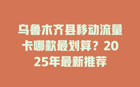 乌鲁木齐县移动流量卡哪款最划算？2025年最新推荐