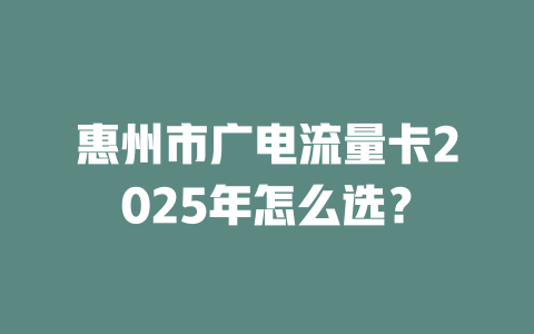 惠州市广电流量卡2025年怎么选？