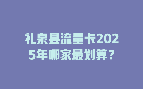 礼泉县流量卡2025年哪家最划算？