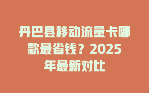 丹巴县移动流量卡哪款最省钱？2025年最新对比