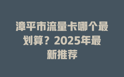 漳平市流量卡哪个最划算？2025年最新推荐