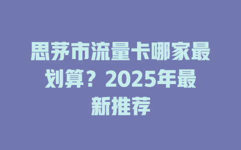 思茅市流量卡哪家最划算？2025年最新推荐