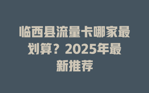 临西县流量卡哪家最划算？2025年最新推荐