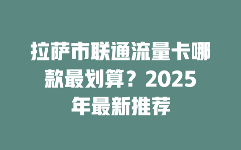 拉萨市联通流量卡哪款最划算？2025年最新推荐