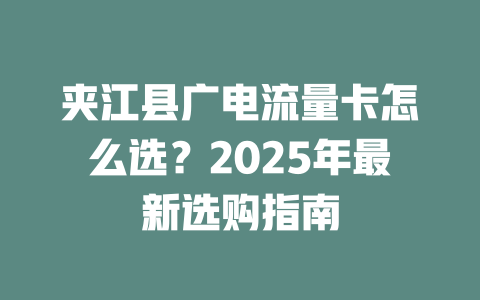 夹江县广电流量卡怎么选？2025年最新选购指南
