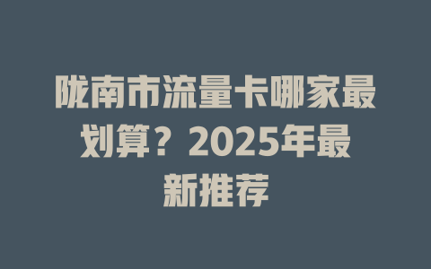 陇南市流量卡哪家最划算？2025年最新推荐
