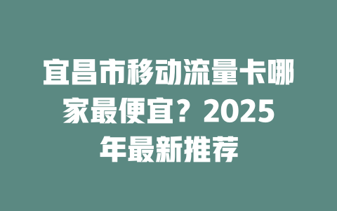 宜昌市移动流量卡哪家最便宜？2025年最新推荐