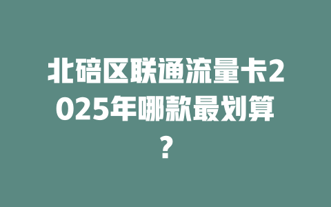 北碚区联通流量卡2025年哪款最划算？