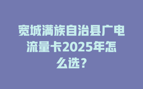 宽城满族自治县广电流量卡2025年怎么选？