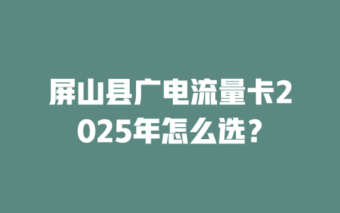 屏山县广电流量卡2025年怎么选？