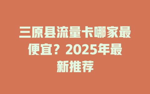 三原县流量卡哪家最便宜？2025年最新推荐