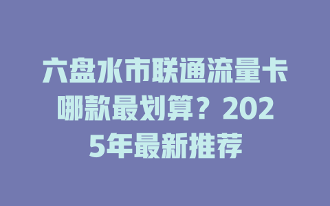 六盘水市联通流量卡哪款最划算？2025年最新推荐