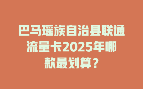 巴马瑶族自治县联通流量卡2025年哪款最划算？