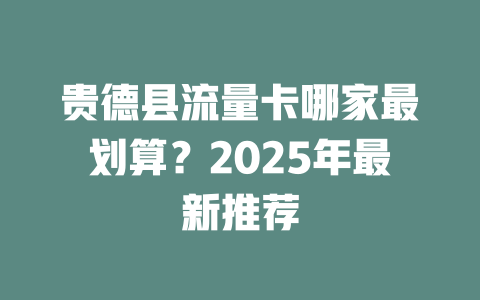 贵德县流量卡哪家最划算？2025年最新推荐