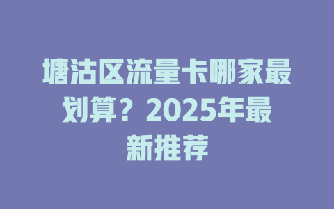 塘沽区流量卡哪家最划算？2025年最新推荐