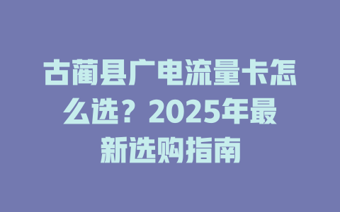 古蔺县广电流量卡怎么选？2025年最新选购指南
