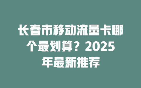 长春市移动流量卡哪个最划算？2025年最新推荐
