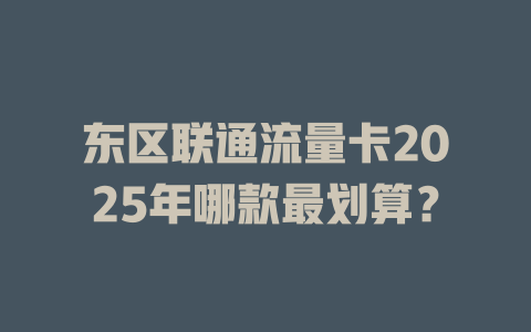 东区联通流量卡2025年哪款最划算？
