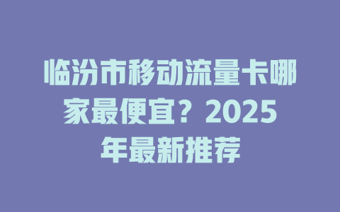 临汾市移动流量卡哪家最便宜？2025年最新推荐