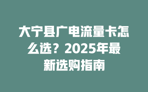 大宁县广电流量卡怎么选？2025年最新选购指南