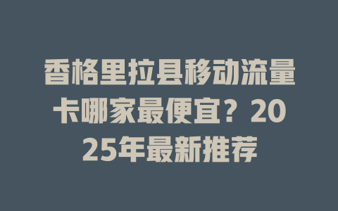 香格里拉县移动流量卡哪家最便宜？2025年最新推荐